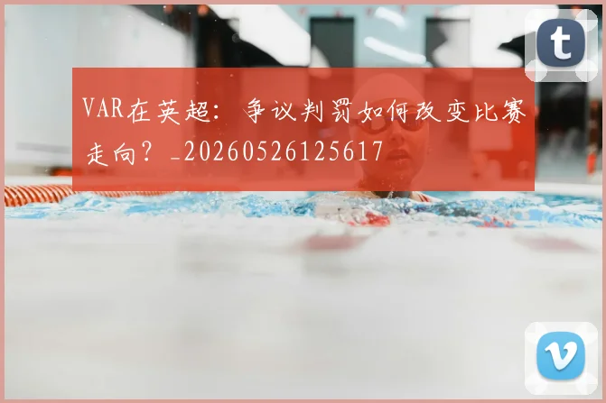 VAR在英超:争议判罚如何改变比赛走向?_20260526125617