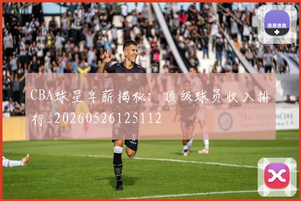 CBA球星年薪揭秘:顶级球员收入排行_20260526125112
