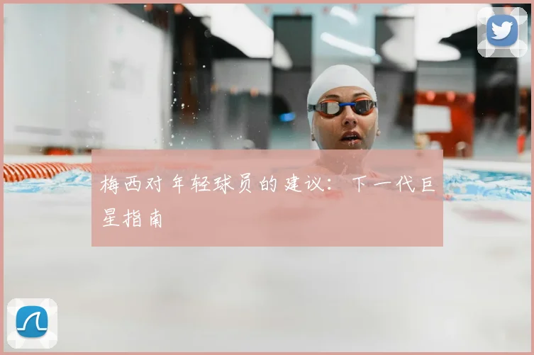 梅西对年轻球员的建议：下一代巨星指南