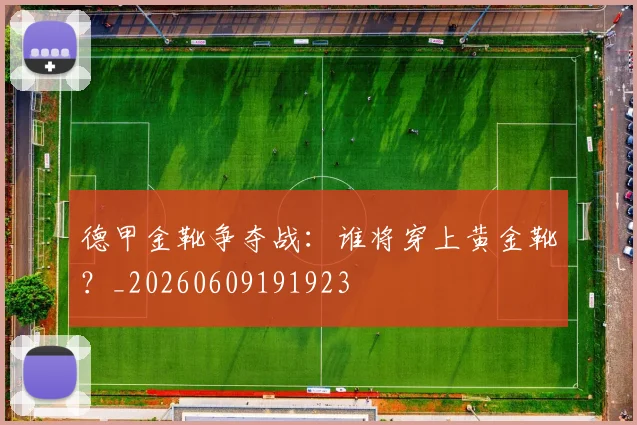 德甲金靴争夺战:谁将穿上黄金靴?_20260609191923