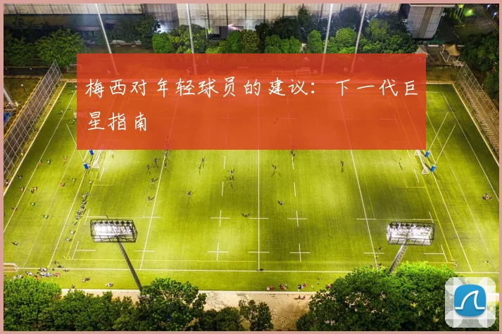 梅西对年轻球员的建议:下一代巨星指南
