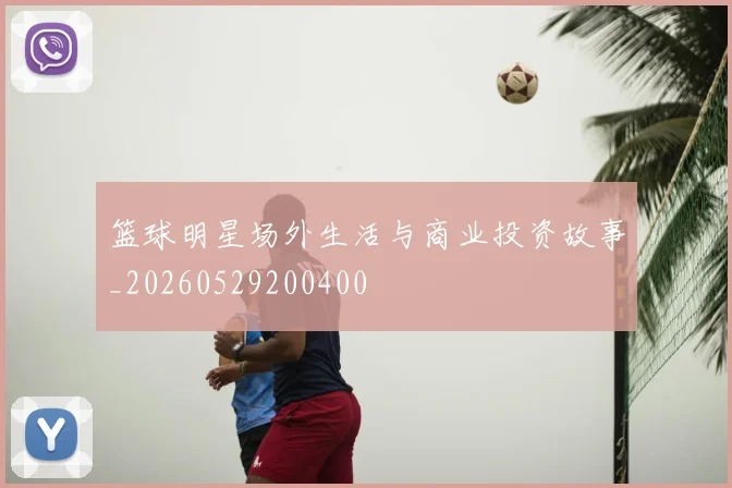 篮球明星场外生活与商业投资故事_20260529200400