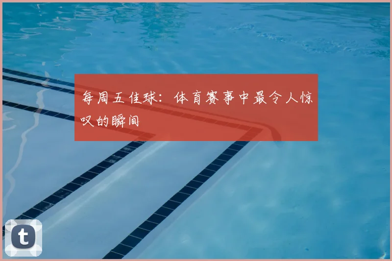 每周五佳球：体育赛事中最令人惊叹的瞬间