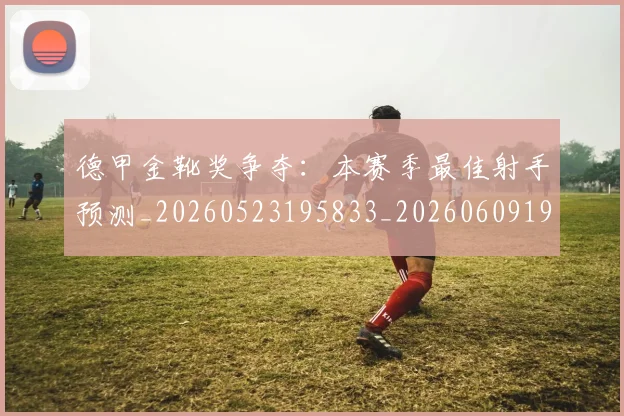 德甲金靴奖争夺:本赛季最佳射手预测_20260523195833_20260609191941