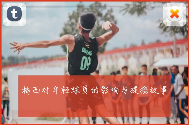 梅西对年轻球员的影响与提携故事
