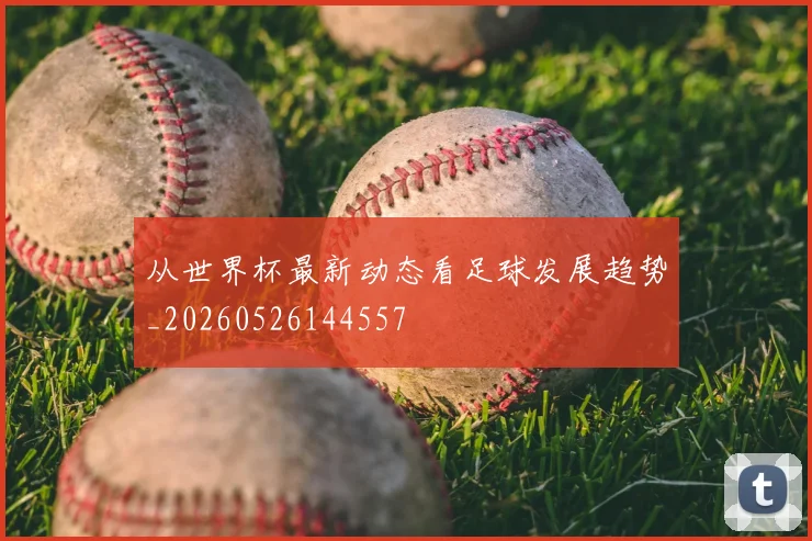 从世界杯最新动态看足球发展趋势_20260526144557