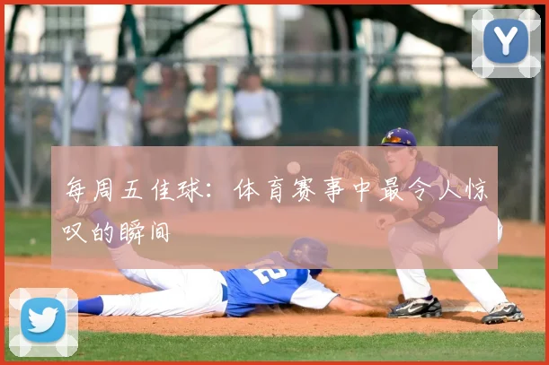 每周五佳球：体育赛事中最令人惊叹的瞬间