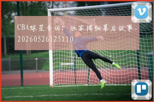 CBA球星专访:独家揭秘幕后故事_20260526125110
