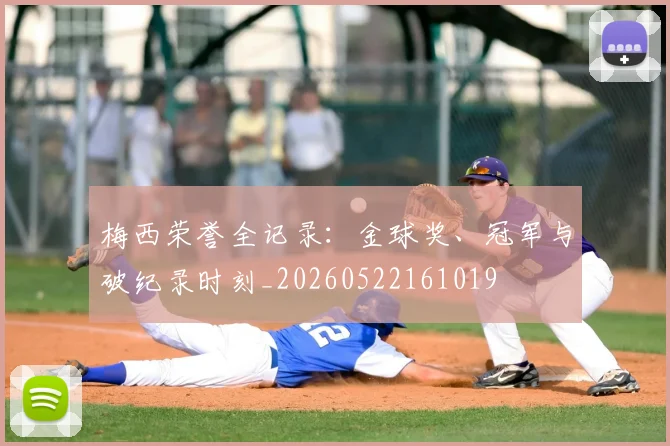 梅西荣誉全记录:金球奖、冠军与破纪录时刻_20260522161019