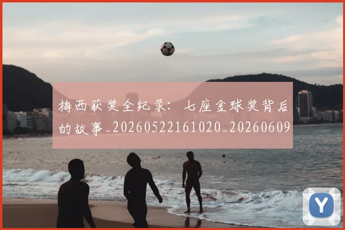 梅西获奖全纪录:七座金球奖背后的故事_20260522161020_20260609223308