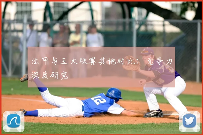 法甲与五大联赛其他对比：竞争力深度研究